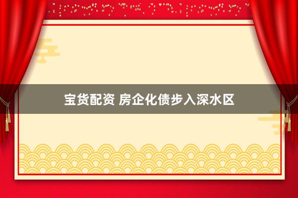 宝货配资 房企化债步入深水区