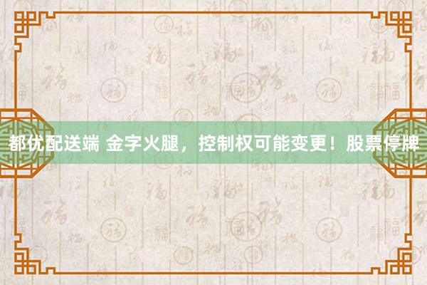 都优配送端 金字火腿，控制权可能变更！股票停牌