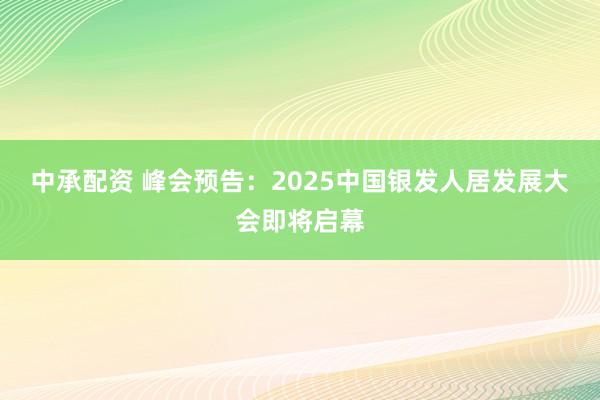 中承配资 峰会预告：2025中国银发人居发展大会即将启幕