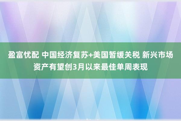 盈富忧配 中国经济复苏+美国暂缓关税 新兴市场资产有望创3月以来最佳单周表现
