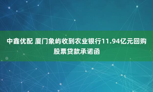 中鑫优配 厦门象屿收到农业银行11.94亿元回购股票贷款承诺函