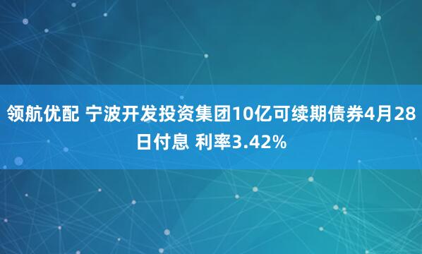领航优配 宁波开发投资集团10亿可续期债券4月28日付息 利率3.42%