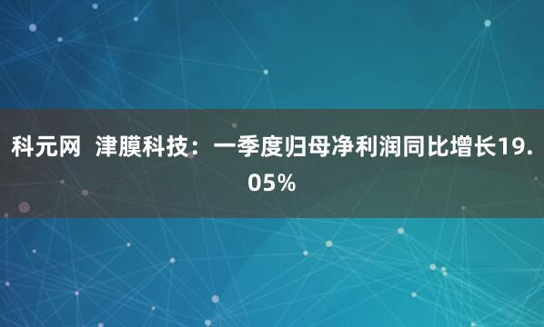 科元网  津膜科技：一季度归母净利润同比增长19.05%