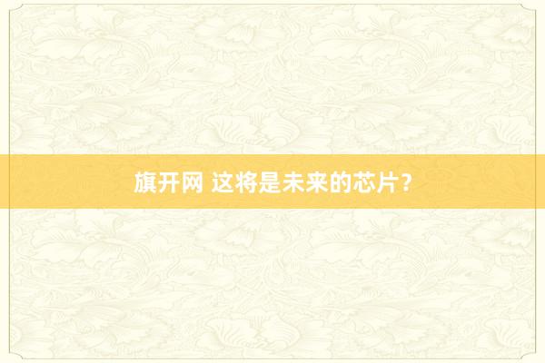 旗开网 这将是未来的芯片？