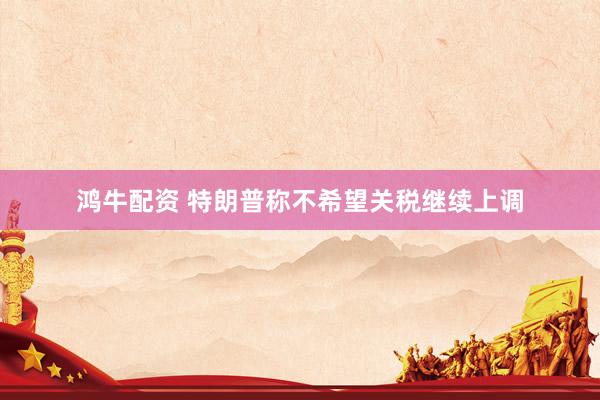 鸿牛配资 特朗普称不希望关税继续上调