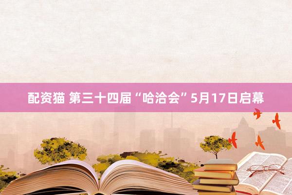 配资猫 第三十四届“哈洽会”5月17日启幕
