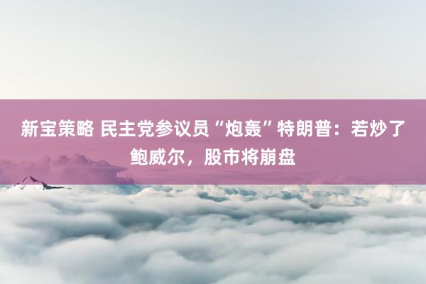 新宝策略 民主党参议员“炮轰”特朗普：若炒了鲍威尔，股市将崩盘