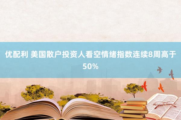 优配利 美国散户投资人看空情绪指数连续8周高于50%