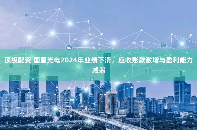 顶级配资 国星光电2024年业绩下滑，应收账款激增与盈利能力减弱