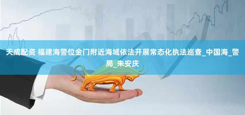 天成配资 福建海警位金门附近海域依法开展常态化执法巡查_中国海_警局_朱安庆
