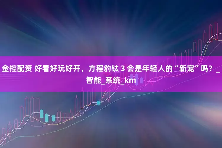金控配资 好看好玩好开，方程豹钛３会是年轻人的“新宠”吗？_智能_系统_km