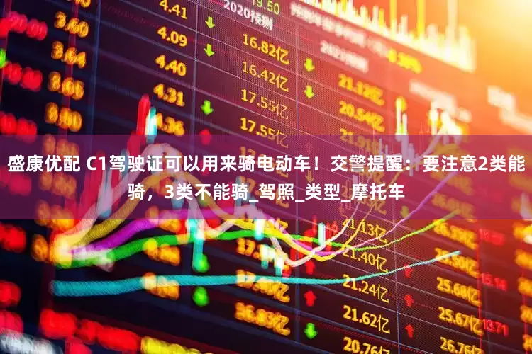 盛康优配 C1驾驶证可以用来骑电动车！交警提醒：要注意2类能骑，3类不能骑_驾照_类型_摩托车