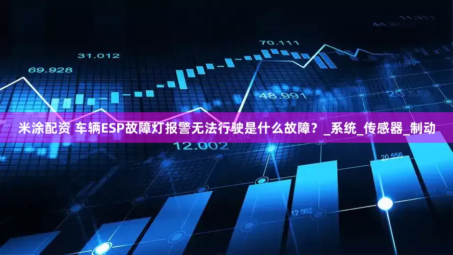 米涂配资 车辆ESP故障灯报警无法行驶是什么故障？_系统_传感器_制动