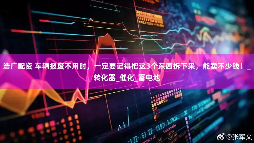浩广配资 车辆报废不用时，一定要记得把这3个东西拆下来，能卖不少钱！_转化器_催化_蓄电池