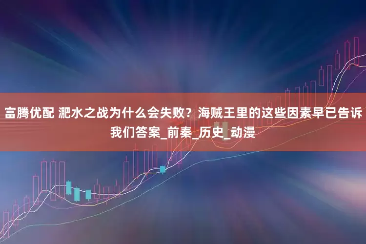 富腾优配 淝水之战为什么会失败？海贼王里的这些因素早已告诉我们答案_前秦_历史_动漫