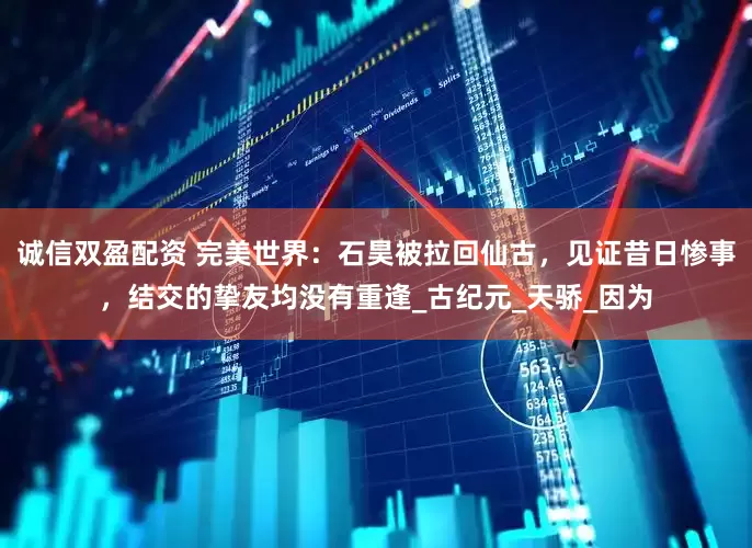 诚信双盈配资 完美世界：石昊被拉回仙古，见证昔日惨事，结交的挚友均没有重逢_古纪元_天骄_因为