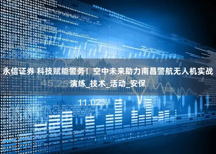 永信证券 科技赋能警务！空中未来助力南昌警航无人机实战演练_技术_活动_安保
