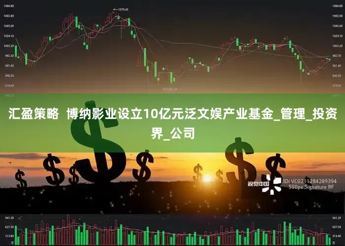 汇盈策略  博纳影业设立10亿元泛文娱产业基金_管理_投资界_公司