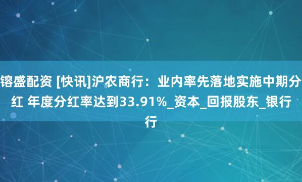 镕盛配资 [快讯]沪农商行：业内率先落地实施中期分红 年度分红率达到33.91%_资本_回报股东_银行
