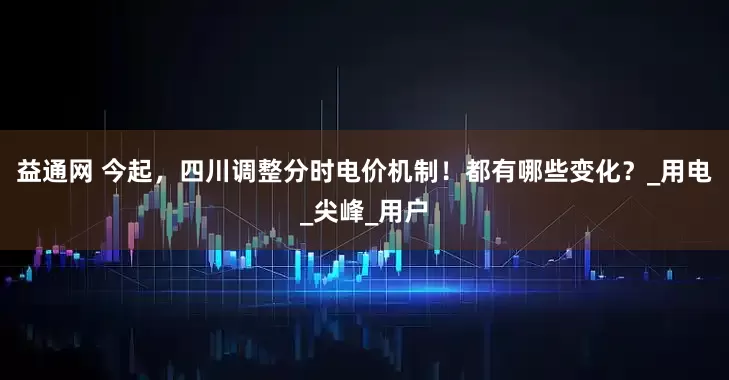 益通网 今起，四川调整分时电价机制！都有哪些变化？_用电_尖峰_用户