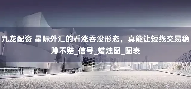九龙配资 星际外汇的看涨吞没形态，真能让短线交易稳赚不赔_信号_蜡烛图_图表