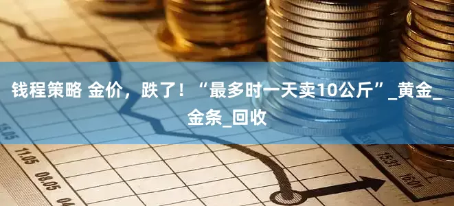 钱程策略 金价，跌了！“最多时一天卖10公斤”_黄金_金条_回收