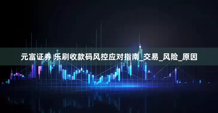 元富证券 乐刷收款码风控应对指南_交易_风险_原因