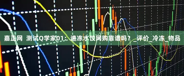 嘉正网  测试Q学家01：速冻水饺网购靠谱吗？_评价_冷冻_物品