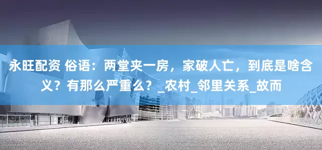 永旺配资 俗语：两堂夹一房，家破人亡，到底是啥含义？有那么严重么？_农村_邻里关系_故而