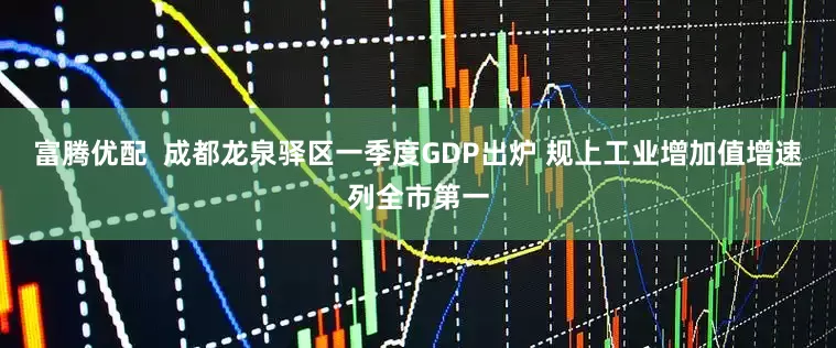 富腾优配  成都龙泉驿区一季度GDP出炉 规上工业增加值增速列全市第一