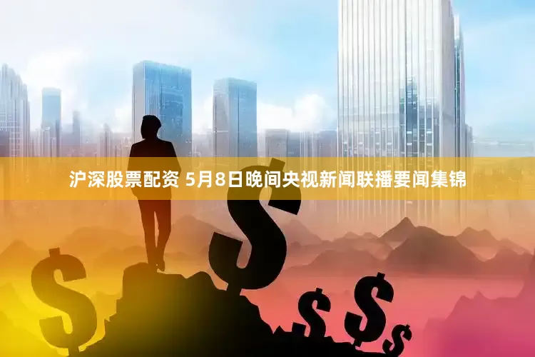 沪深股票配资 5月8日晚间央视新闻联播要闻集锦
