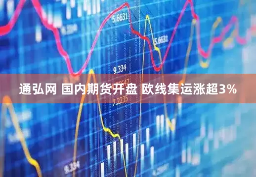 通弘网 国内期货开盘 欧线集运涨超3%
