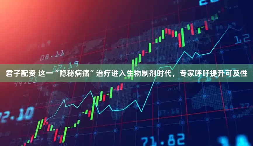 君子配资 这一“隐秘病痛”治疗进入生物制剂时代，专家呼吁提升可及性