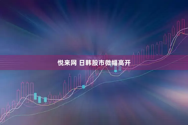 悦来网 日韩股市微幅高开