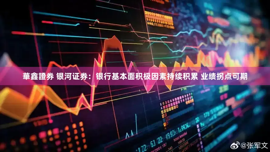 華鑫證券 银河证券：银行基本面积极因素持续积累 业绩拐点可期