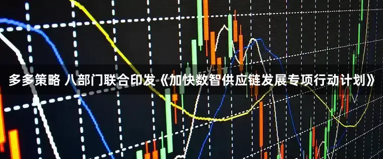多多策略 八部门联合印发《加快数智供应链发展专项行动计划》