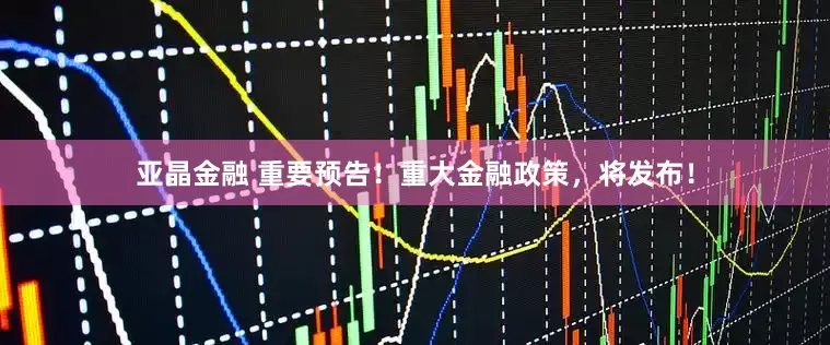 亚晶金融 重要预告！重大金融政策，将发布！