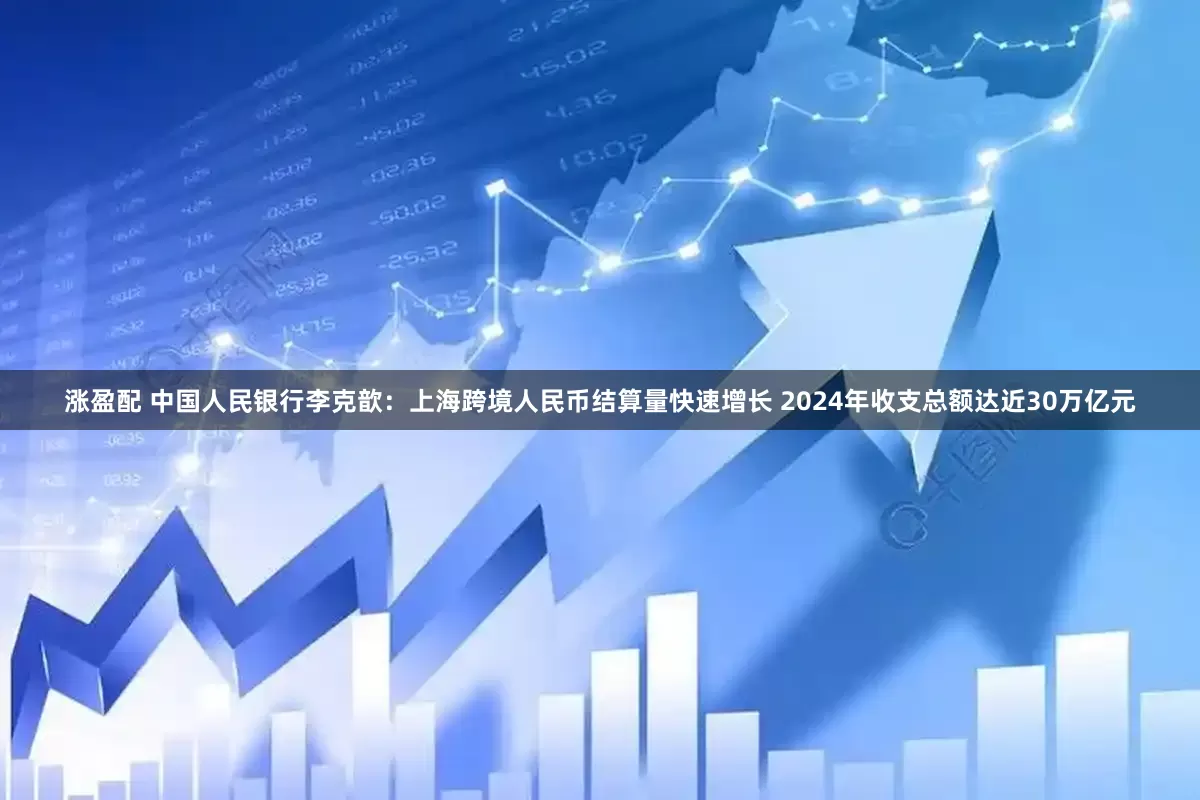 涨盈配 中国人民银行李克歆：上海跨境人民币结算量快速增长 2024年收支总额达近30万亿元