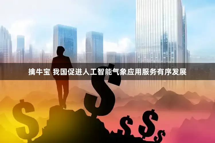 擒牛宝 我国促进人工智能气象应用服务有序发展