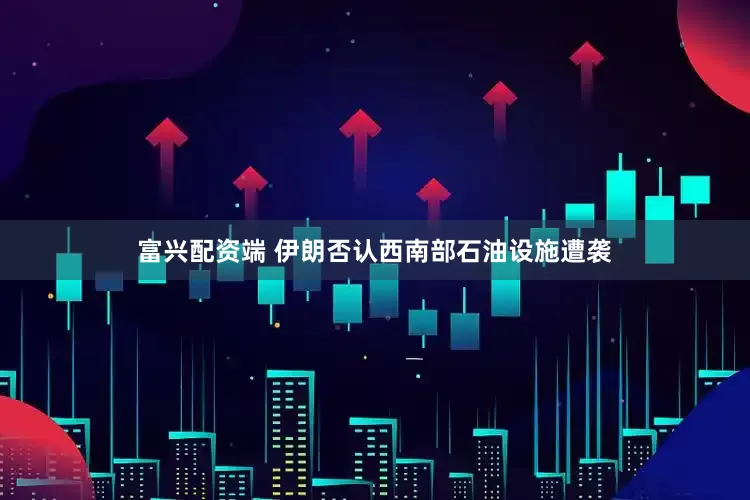 富兴配资端 伊朗否认西南部石油设施遭袭