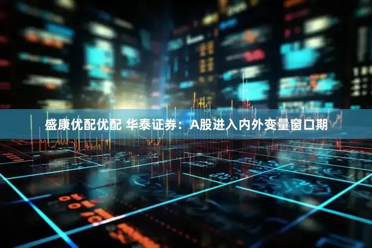 盛康优配优配 华泰证券：A股进入内外变量窗口期
