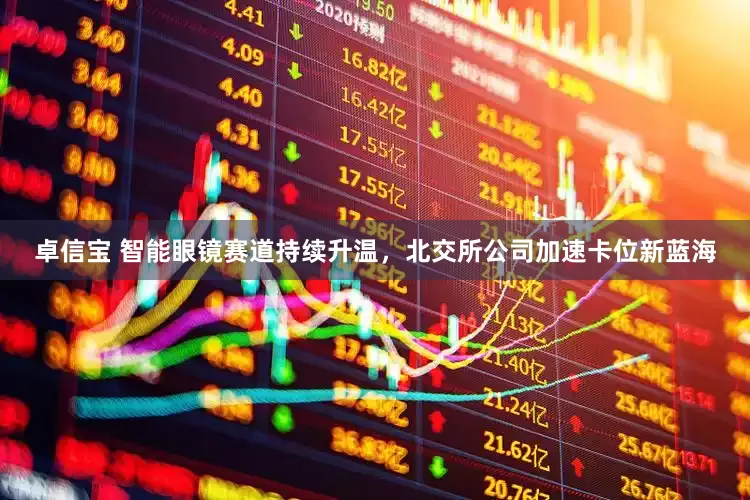 卓信宝 智能眼镜赛道持续升温，北交所公司加速卡位新蓝海