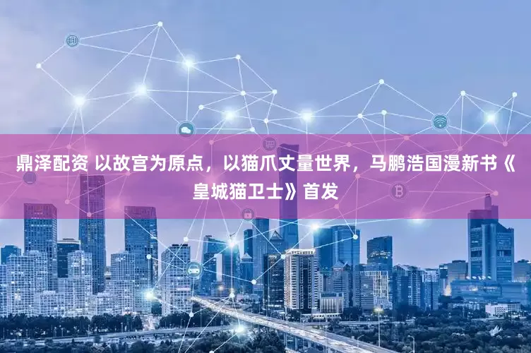 鼎泽配资 以故宫为原点，以猫爪丈量世界，马鹏浩国漫新书《皇城猫卫士》首发
