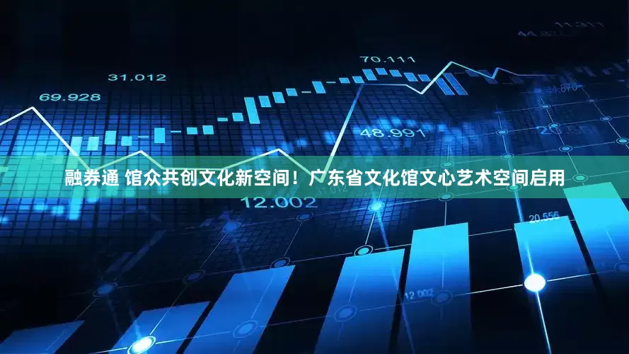 融券通 馆众共创文化新空间！广东省文化馆文心艺术空间启用