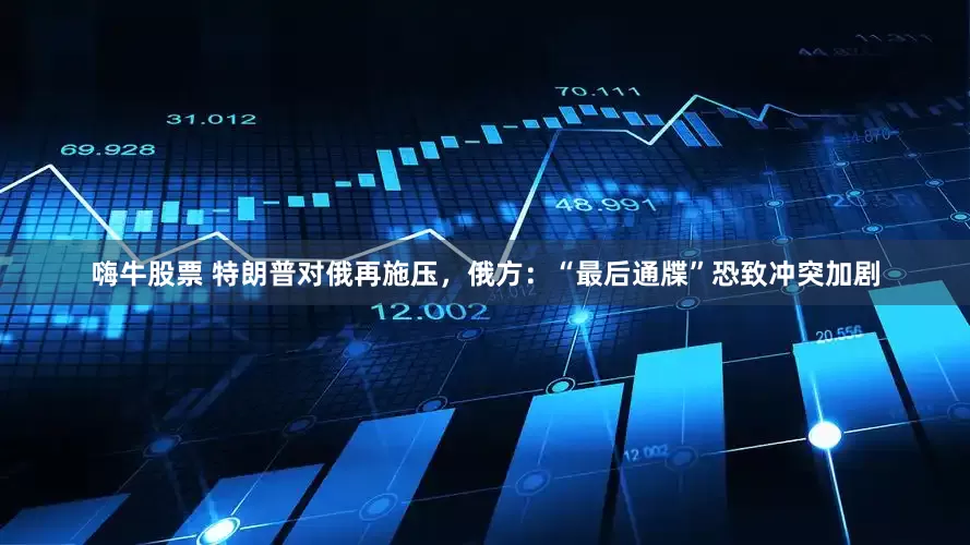 嗨牛股票 特朗普对俄再施压，俄方：“最后通牒”恐致冲突加剧