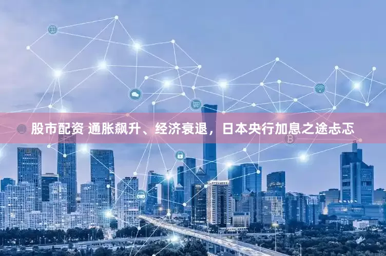 股市配资 通胀飙升、经济衰退，日本央行加息之途忐忑