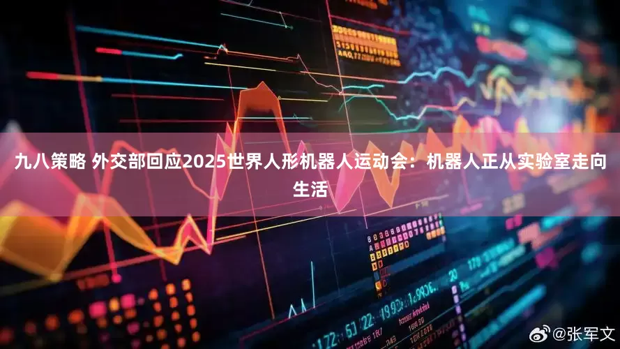 九八策略 外交部回应2025世界人形机器人运动会：机器人正从实验室走向生活
