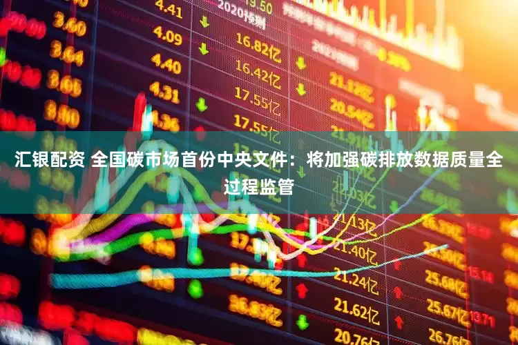 汇银配资 全国碳市场首份中央文件：将加强碳排放数据质量全过程监管