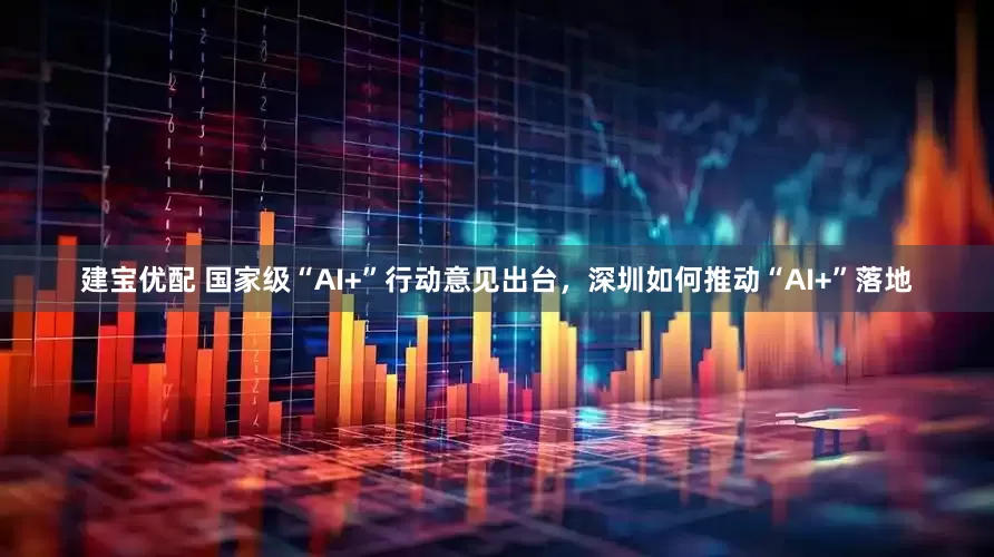 建宝优配 国家级“AI+”行动意见出台，深圳如何推动“AI+”落地