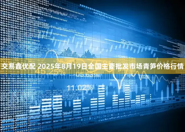 交易鑫优配 2025年8月19日全国主要批发市场青笋价格行情